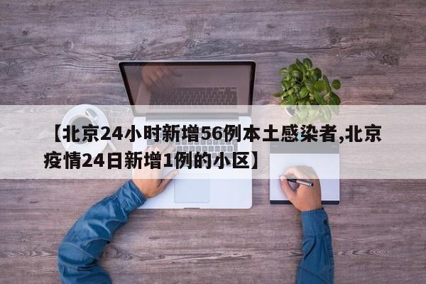 【北京24小时新增56例本土感染者,北京疫情24日新增1例的小区】