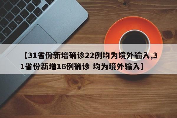 【31省份新增确诊22例均为境外输入,31省份新增16例确诊 均为境外输入】