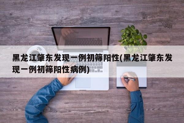 黑龙江肇东发现一例初筛阳性(黑龙江肇东发现一例初筛阳性病例)