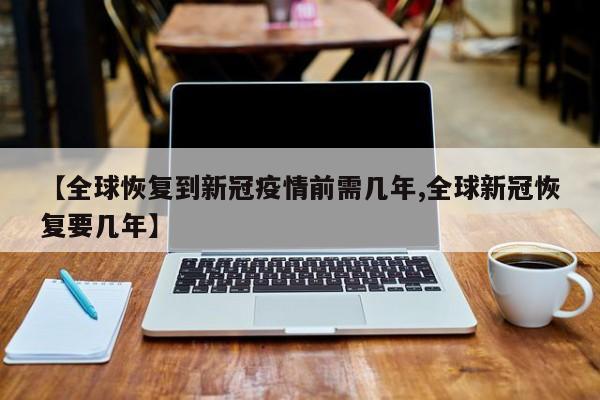 【全球恢复到新冠疫情前需几年,全球新冠恢复要几年】