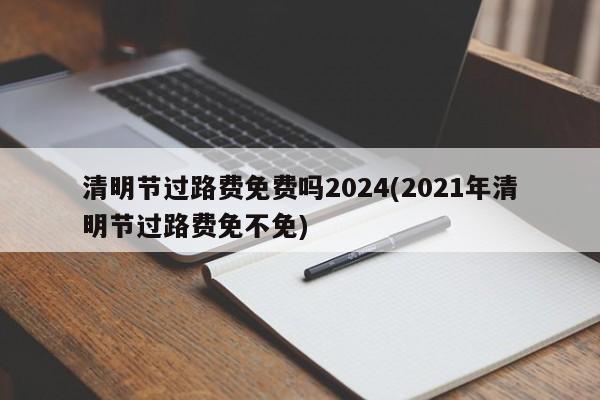 清明节过路费免费吗2024(2021年清明节过路费免不免)