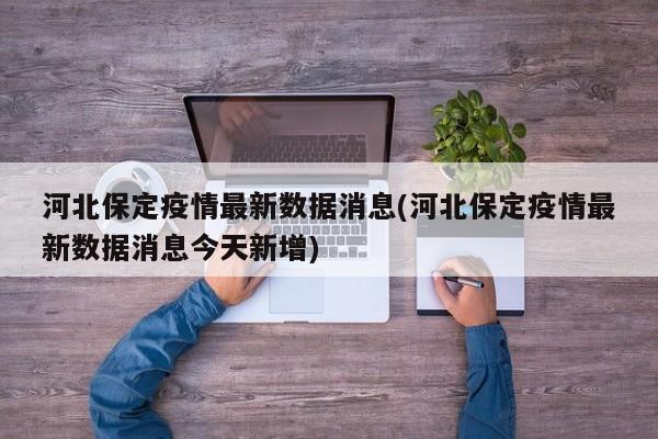 河北保定疫情最新数据消息(河北保定疫情最新数据消息今天新增)