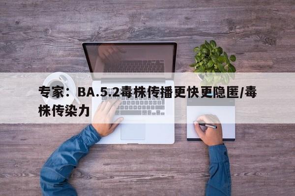 专家：BA.5.2毒株传播更快更隐匿/毒株传染力