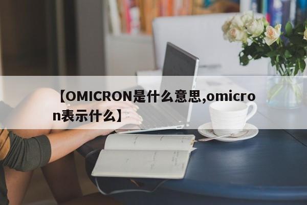 【OMICRON是什么意思,omicron表示什么】