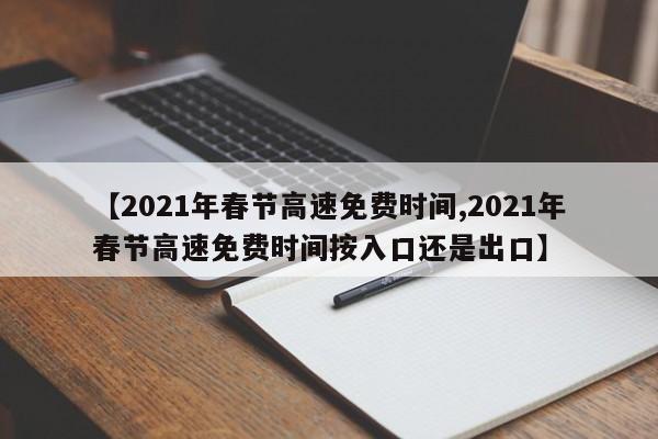 【2021年春节高速免费时间,2021年春节高速免费时间按入口还是出口】