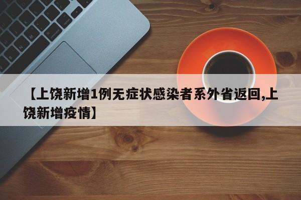 【上饶新增1例无症状感染者系外省返回,上饶新增疫情】