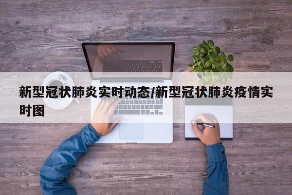 新型冠状肺炎实时动态/新型冠状肺炎疫情实时图