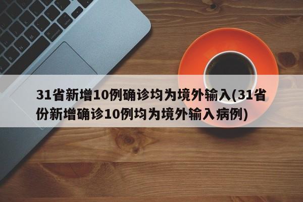 31省新增10例确诊均为境外输入(31省份新增确诊10例均为境外输入病例)