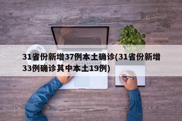 31省份新增37例本土确诊(31省份新增33例确诊其中本土19例)