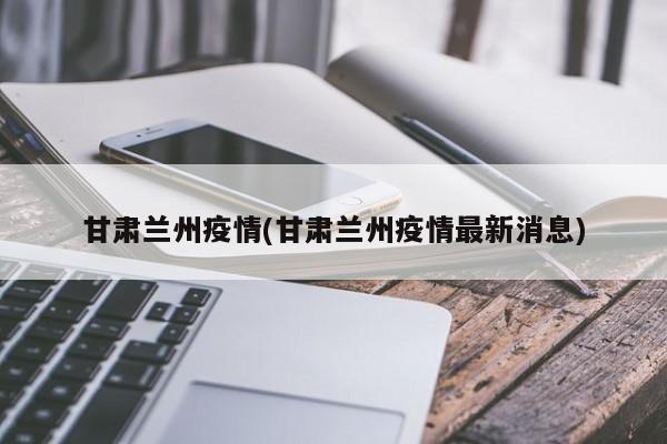 甘肃兰州疫情(甘肃兰州疫情最新消息)
