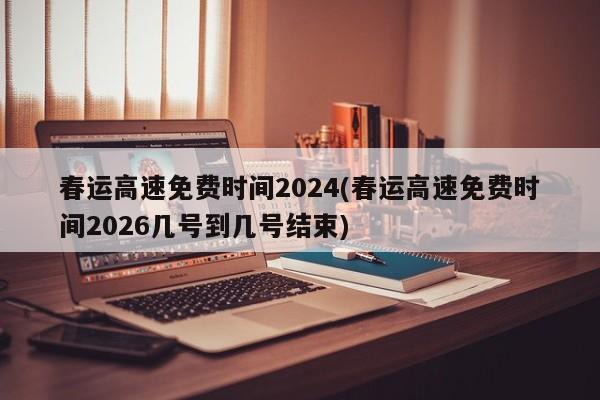 春运高速免费时间2024(春运高速免费时间2026几号到几号结束)