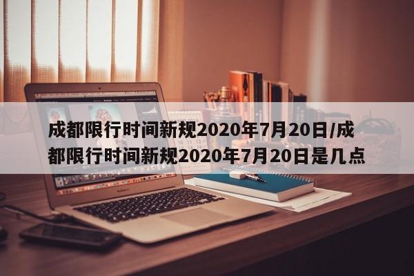 成都限行时间新规2020年7月20日/成都限行时间新规2020年7月20日是几点