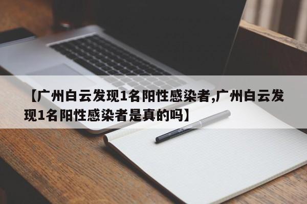 【广州白云发现1名阳性感染者,广州白云发现1名阳性感染者是真的吗】