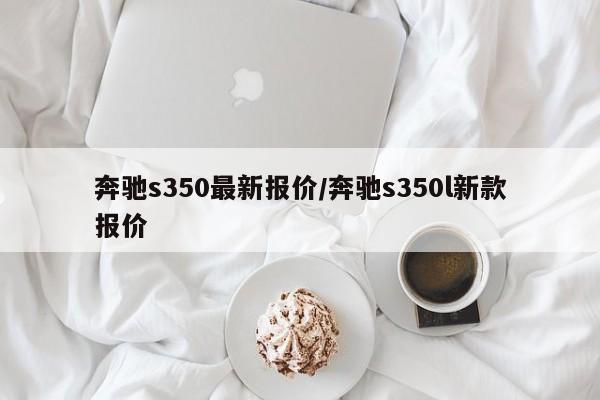 奔驰s350最新报价/奔驰s350l新款报价