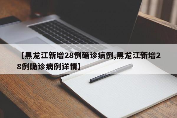 【黑龙江新增28例确诊病例,黑龙江新增28例确诊病例详情】