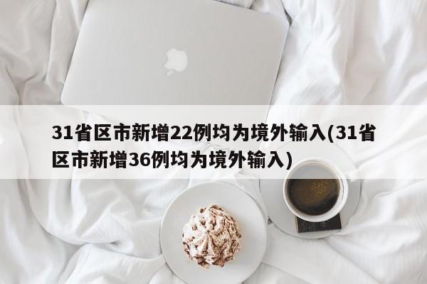 31省区市新增22例均为境外输入(31省区市新增36例均为境外输入)