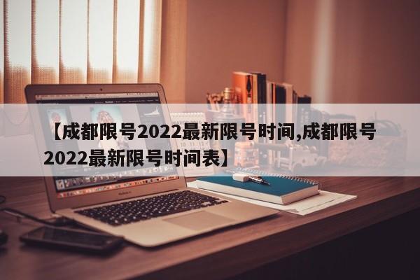 【成都限号2022最新限号时间,成都限号2022最新限号时间表】