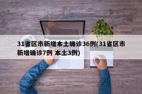 31省区市新增本土确诊36例(31省区市新增确诊7例 本土3例)
