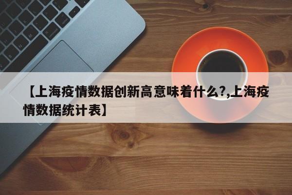 【上海疫情数据创新高意味着什么?,上海疫情数据统计表】