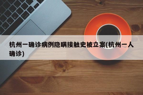 杭州一确诊病例隐瞒接触史被立案(杭州一人确诊)