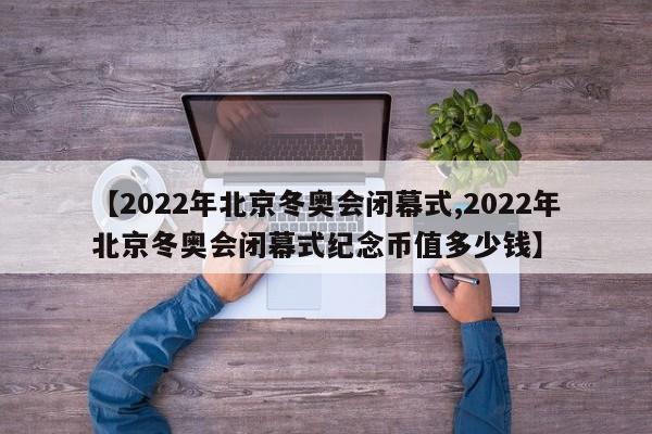 【2022年北京冬奥会闭幕式,2022年北京冬奥会闭幕式纪念币值多少钱】