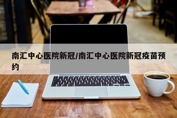 南汇中心医院新冠/南汇中心医院新冠疫苗预约