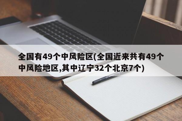 全国有49个中风险区(全国近来共有49个中风险地区,其中辽宁32个北京7个)