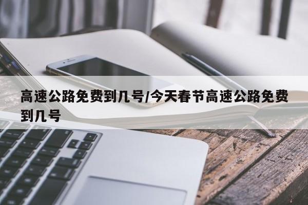 高速公路免费到几号/今天春节高速公路免费到几号