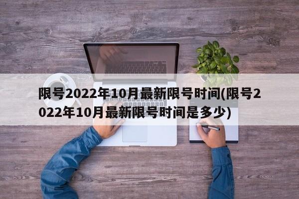 限号2022年10月最新限号时间(限号2022年10月最新限号时间是多少)