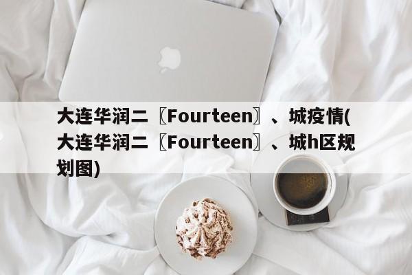 大连华润二〖Fourteen〗、城疫情(大连华润二〖Fourteen〗、城h区规划图)