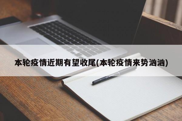 本轮疫情近期有望收尾(本轮疫情来势汹汹)