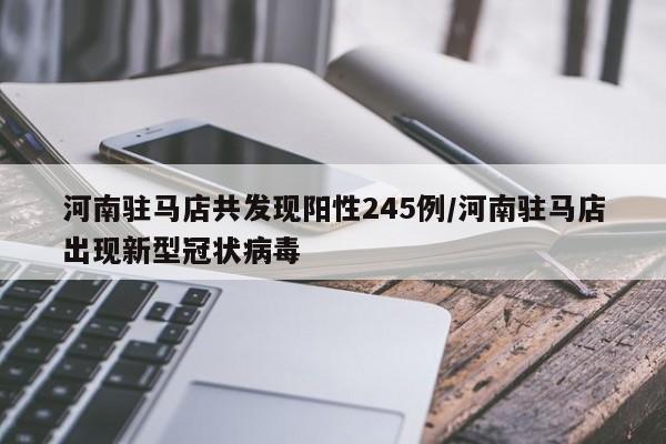 河南驻马店共发现阳性245例/河南驻马店出现新型冠状病毒