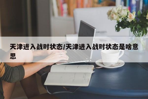 天津进入战时状态/天津进入战时状态是啥意思