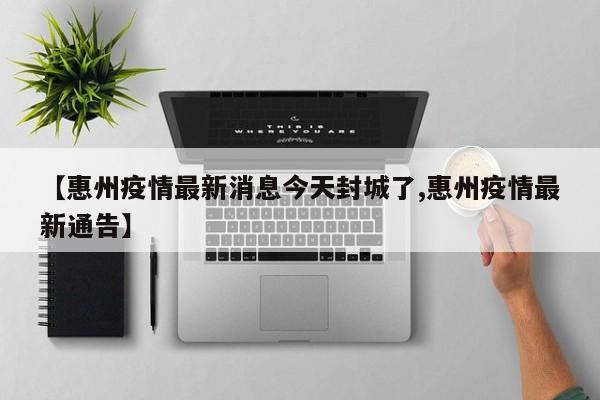 【惠州疫情最新消息今天封城了,惠州疫情最新通告】