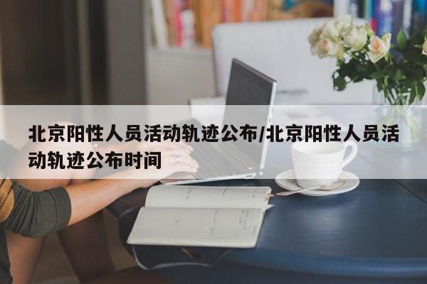 北京阳性人员活动轨迹公布/北京阳性人员活动轨迹公布时间