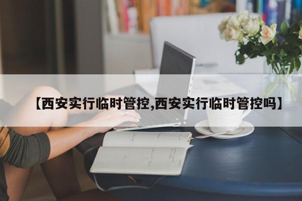 【西安实行临时管控,西安实行临时管控吗】