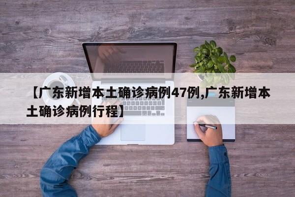 【广东新增本土确诊病例47例,广东新增本土确诊病例行程】