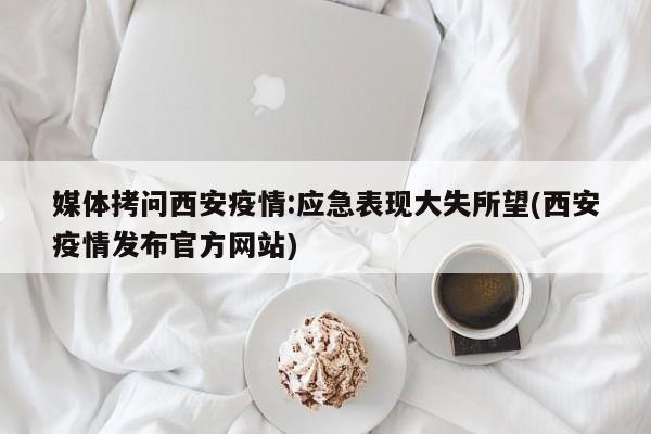 媒体拷问西安疫情:应急表现大失所望(西安疫情发布官方网站)