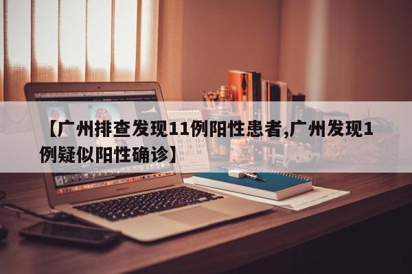 【广州排查发现11例阳性患者,广州发现1例疑似阳性确诊】