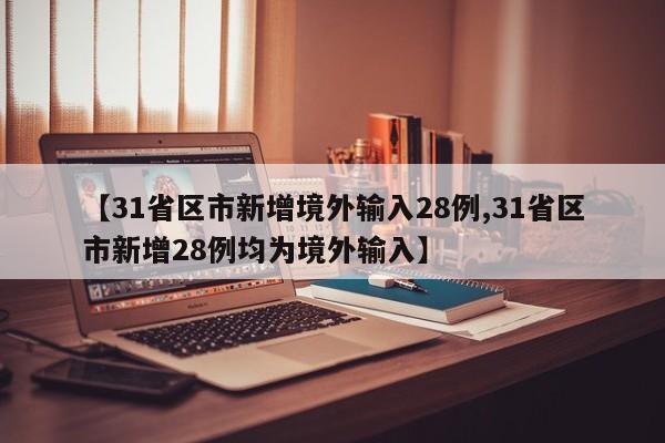 【31省区市新增境外输入28例,31省区市新增28例均为境外输入】