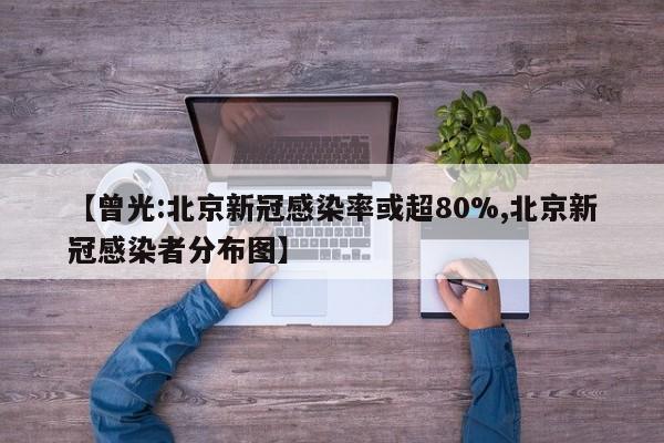 【曾光:北京新冠感染率或超80%,北京新冠感染者分布图】