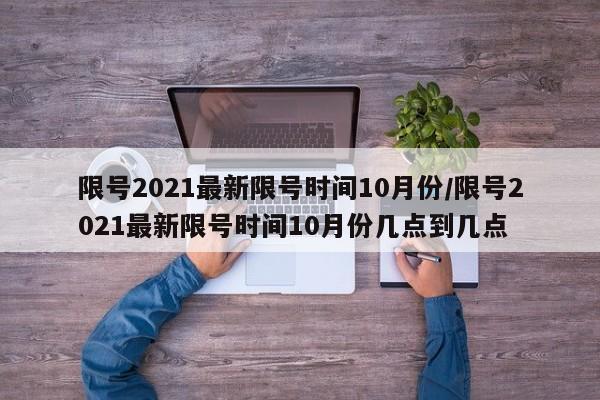 限号2021最新限号时间10月份/限号2021最新限号时间10月份几点到几点