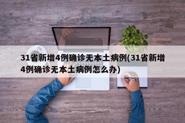 31省新增4例确诊无本土病例(31省新增4例确诊无本土病例怎么办)