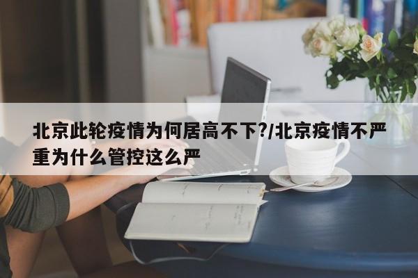 北京此轮疫情为何居高不下?/北京疫情不严重为什么管控这么严