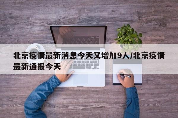 北京疫情最新消息今天又增加9人/北京疫情最新通报今天