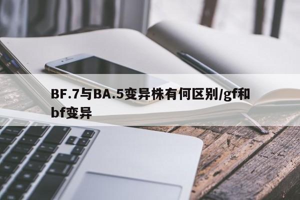 BF.7与BA.5变异株有何区别/gf和bf变异