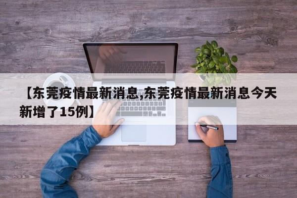 【东莞疫情最新消息,东莞疫情最新消息今天新增了15例】