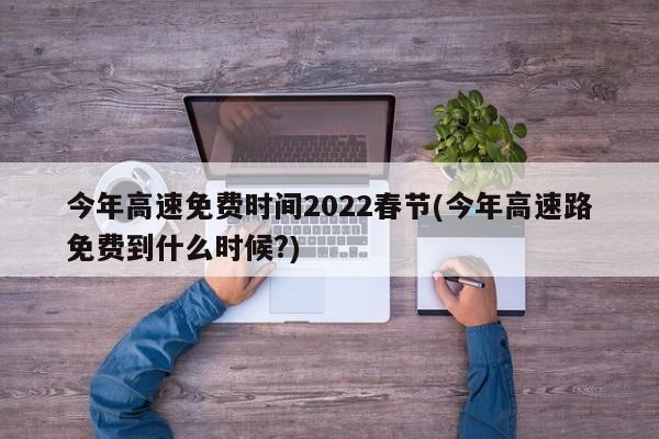 今年高速免费时间2022春节(今年高速路免费到什么时候?)