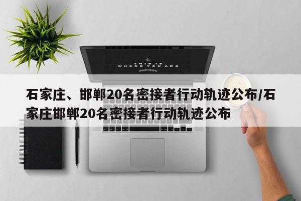 石家庄、邯郸20名密接者行动轨迹公布/石家庄邯郸20名密接者行动轨迹公布