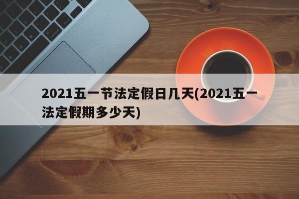 2021五一节法定假日几天(2021五一法定假期多少天)